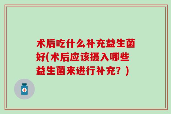 术后吃什么补充益生菌好(术后应该摄入哪些益生菌来进行补充？)