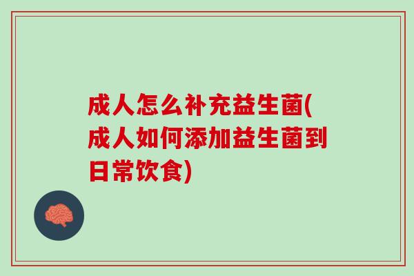 成人怎么补充益生菌(成人如何添加益生菌到日常饮食)