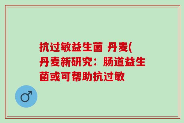 抗过敏益生菌 丹麦(丹麦新研究：肠道益生菌或可帮助抗过敏