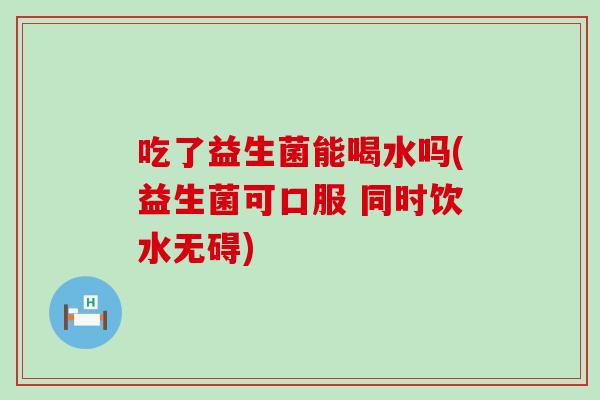 吃了益生菌能喝水吗(益生菌可口服 同时饮水无碍)