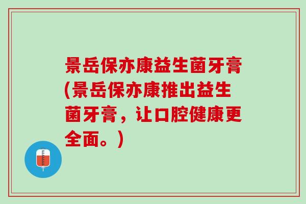 景岳保亦康益生菌牙膏(景岳保亦康推出益生菌牙膏，让口腔健康更全面。)