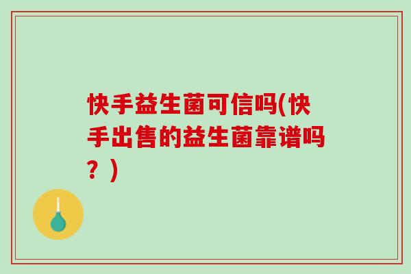 快手益生菌可信吗(快手出售的益生菌靠谱吗？)