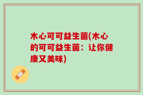 木心可可益生菌(木心的可可益生菌：让你健康又美味)