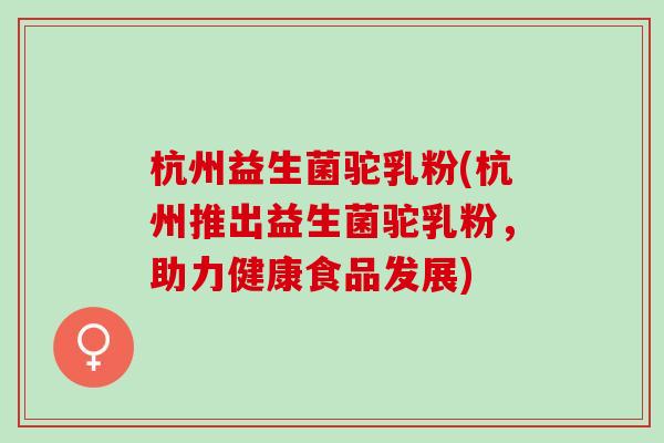 杭州益生菌驼乳粉(杭州推出益生菌驼乳粉，助力健康食品发展)