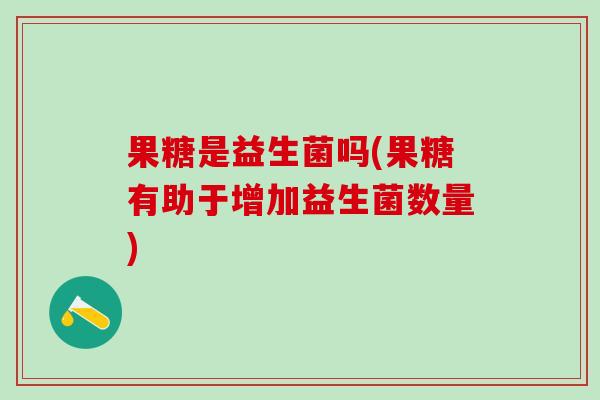 果糖是益生菌吗(果糖有助于增加益生菌数量)