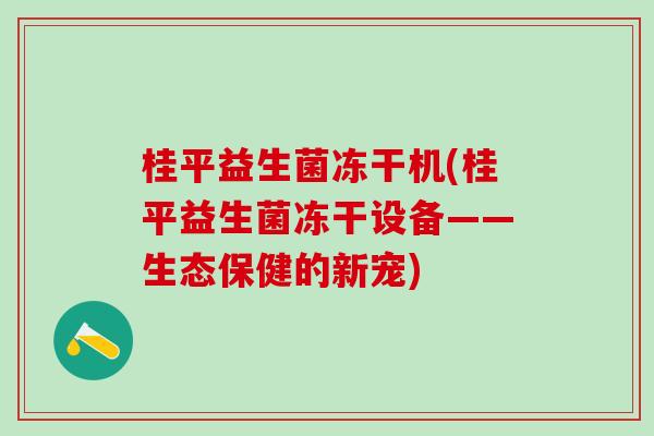 桂平益生菌冻干机(桂平益生菌冻干设备——生态保健的新宠)