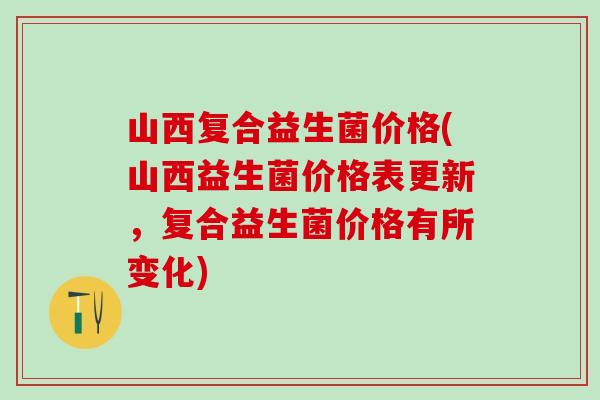 山西复合益生菌价格(山西益生菌价格表更新，复合益生菌价格有所变化)