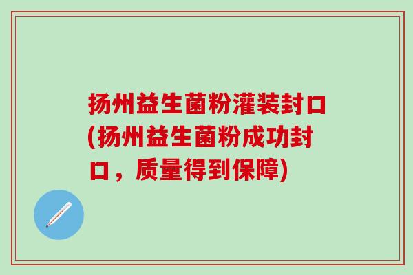 扬州益生菌粉灌装封口(扬州益生菌粉成功封口，质量得到保障)