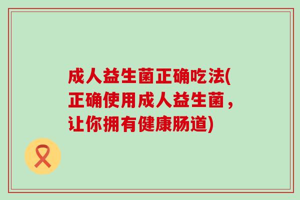 成人益生菌正确吃法(正确使用成人益生菌，让你拥有健康肠道)