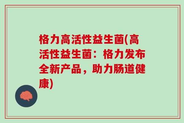 格力高活性益生菌(高活性益生菌：格力发布全新产品，助力肠道健康)