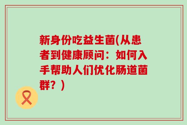 新身份吃益生菌(从患者到健康顾问：如何入手帮助人们优化肠道菌群？)