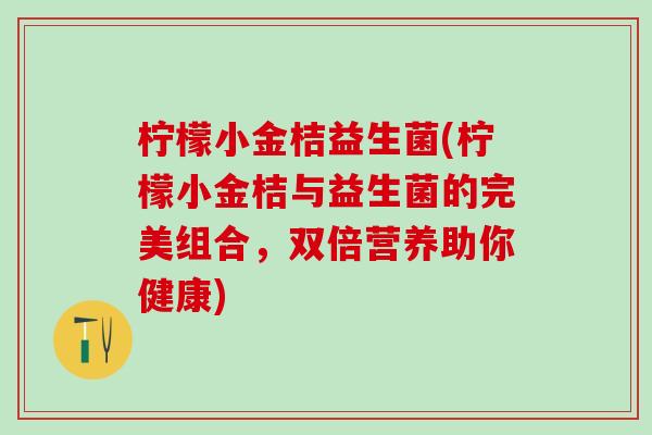 柠檬小金桔益生菌(柠檬小金桔与益生菌的完美组合，双倍营养助你健康)