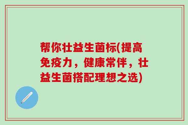帮你壮益生菌标(提高免疫力，健康常伴，壮益生菌搭配理想之选)