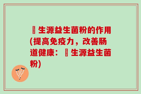 昇生源益生菌粉的作用(提高免疫力，改善肠道健康：昇生源益生菌粉)