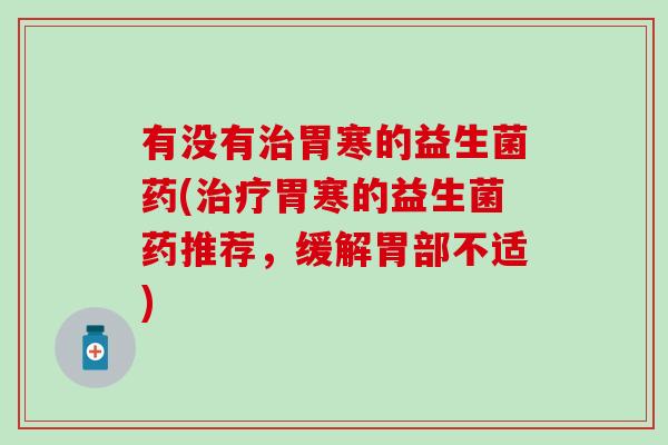 有没有治胃寒的益生菌药(治疗胃寒的益生菌药推荐，缓解胃部不适)