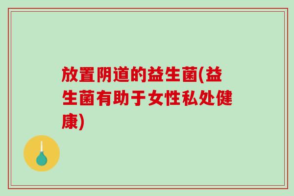 放置阴道的益生菌(益生菌有助于女性私处健康)