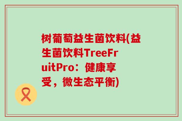树葡萄益生菌饮料(益生菌饮料TreeFruitPro：健康享受，微生态平衡)