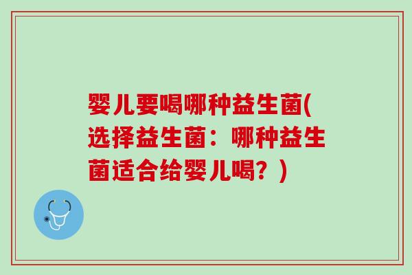 婴儿要喝哪种益生菌(选择益生菌：哪种益生菌适合给婴儿喝？)
