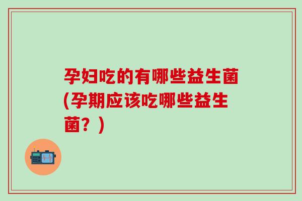 孕妇吃的有哪些益生菌(孕期应该吃哪些益生菌？)