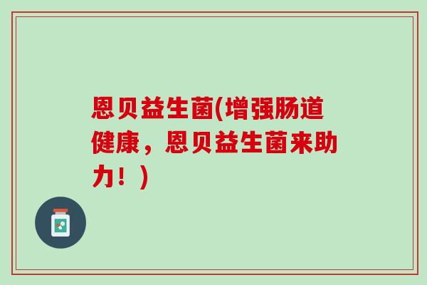 恩贝益生菌(增强肠道健康，恩贝益生菌来助力！)
