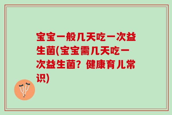 宝宝一般几天吃一次益生菌(宝宝需几天吃一次益生菌？健康育儿常识)