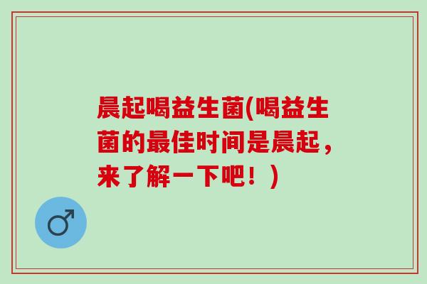 晨起喝益生菌(喝益生菌的最佳时间是晨起，来了解一下吧！)
