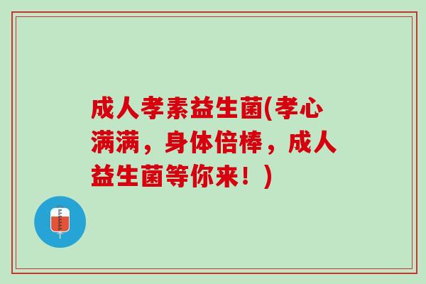 成人孝素益生菌(孝心满满，身体倍棒，成人益生菌等你来！)