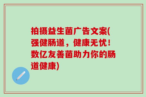 拍摄益生菌广告文案(强健肠道，健康无忧！数亿友善菌助力你的肠道健康)