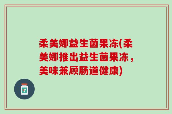 柔美娜益生菌果冻(柔美娜推出益生菌果冻，美味兼顾肠道健康)