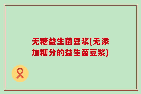 无糖益生菌豆浆(无添加糖分的益生菌豆浆) 无糖益生菌豆浆(无添加糖分的益生菌豆浆)