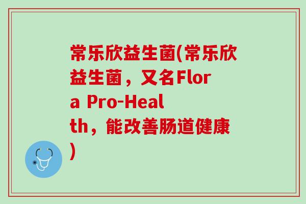 常乐欣益生菌(常乐欣益生菌，又名Flora Pro-Health，能改善肠道健康)