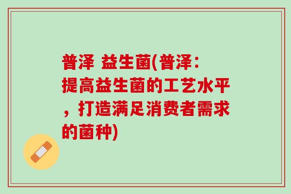 普泽 益生菌(普泽:提高益生菌的工艺水平,打造满足消费者需求的菌种) 普泽 益生菌(普泽:提高益生菌的工艺水平,打造满足消费者需求的菌种)