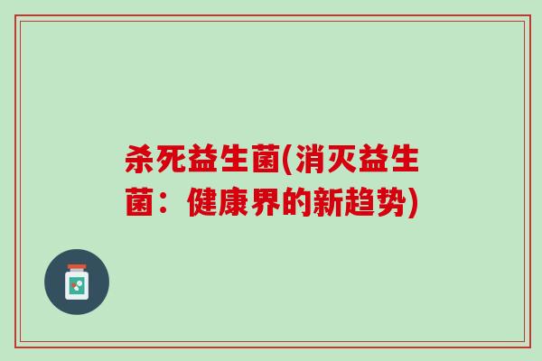 杀死益生菌(消灭益生菌：健康界的新趋势)
