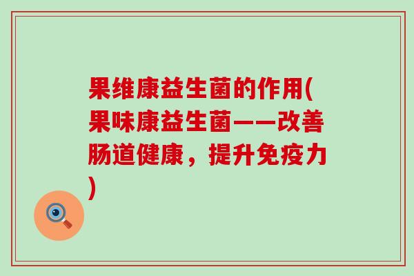 果维康益生菌的作用(果味康益生菌——改善肠道健康，提升免疫力)