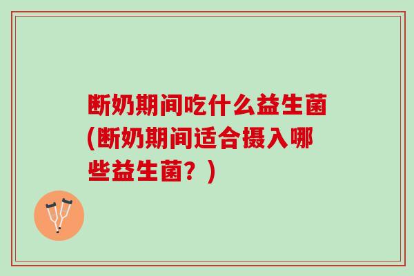 断奶期间吃什么益生菌(断奶期间适合摄入哪些益生菌？)