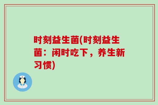 时刻益生菌(时刻益生菌：闲时吃下，养生新习惯)
