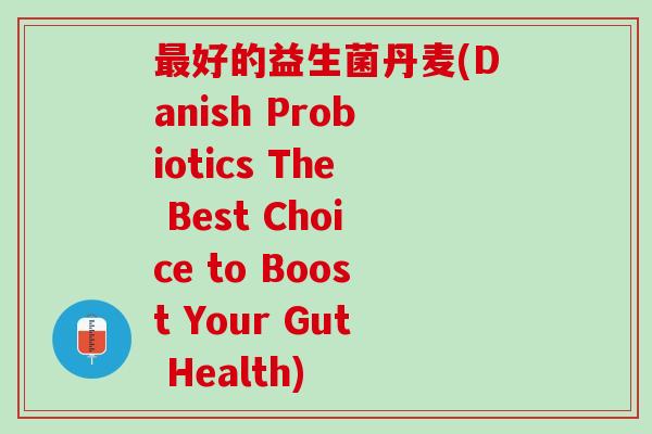 最好的益生菌丹麦(Danish Probiotics The Best Choice to Boost Your Gut Health)