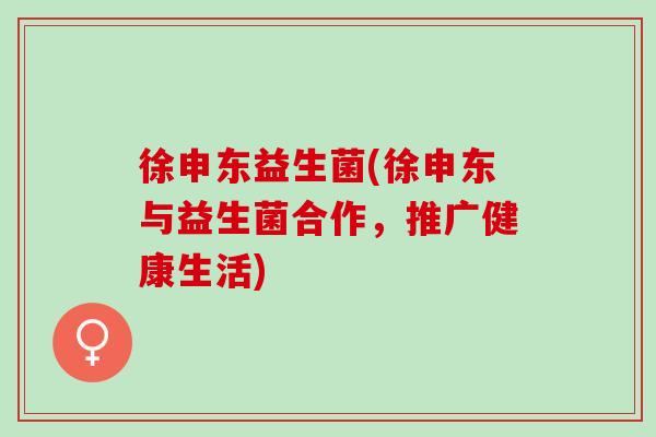 徐申东益生菌(徐申东与益生菌合作，推广健康生活)