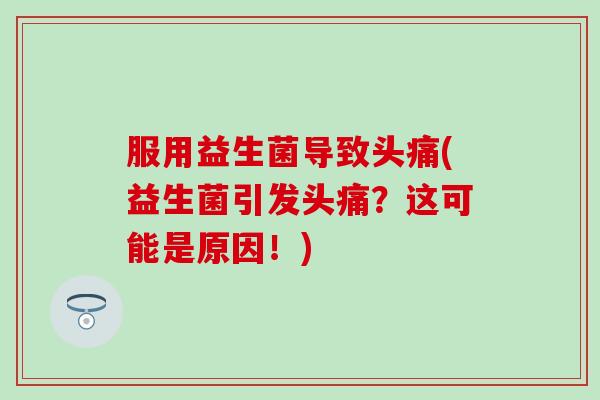 服用益生菌导致头痛(益生菌引发头痛？这可能是原因！)
