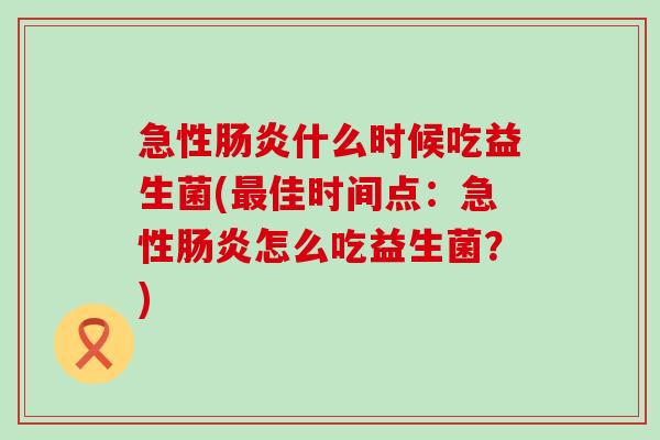 急性肠炎什么时候吃益生菌(最佳时间点：急性肠炎怎么吃益生菌？)
