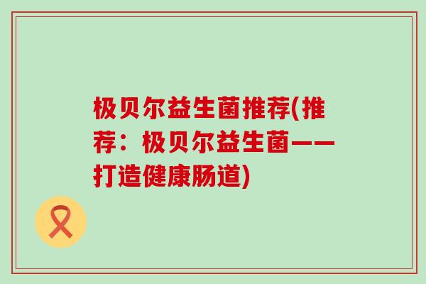 极贝尔益生菌推荐(推荐：极贝尔益生菌——打造健康肠道)