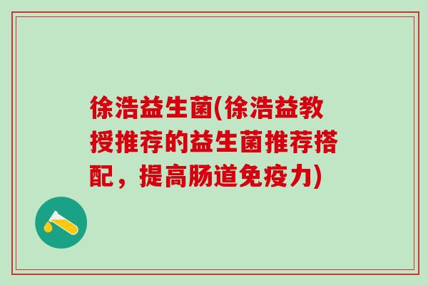 徐浩益生菌(徐浩益教授推荐的益生菌推荐搭配，提高肠道免疫力)