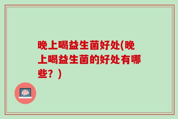 晚上喝益生菌好处(晚上喝益生菌的好处有哪些？)