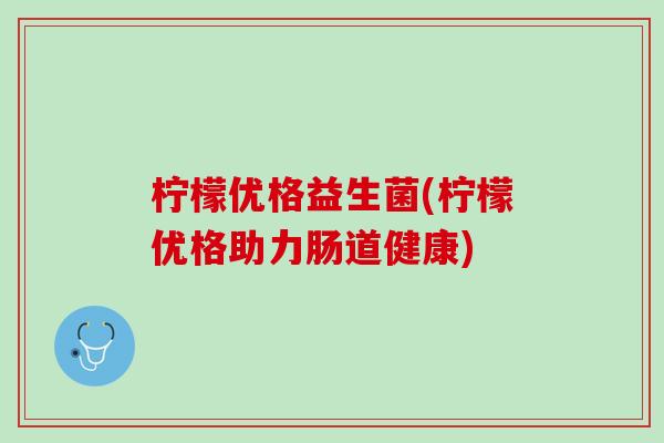 柠檬优格益生菌(柠檬优格助力肠道健康)