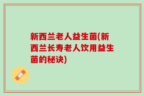 新西兰老人益生菌(新西兰长寿老人饮用益生菌的秘诀)