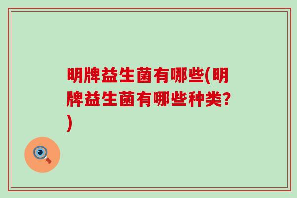 明牌益生菌有哪些(明牌益生菌有哪些种类？)