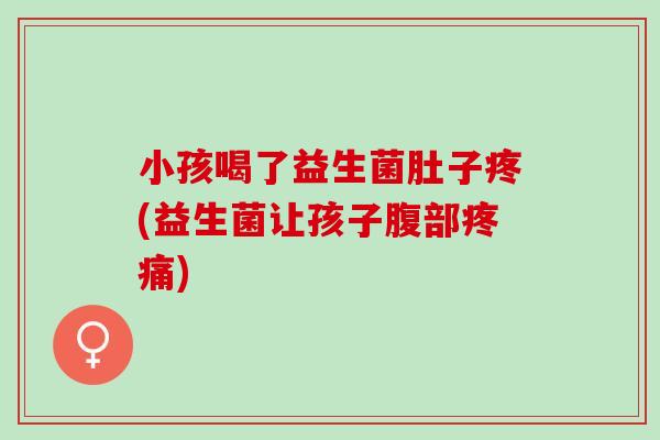 小孩喝了益生菌肚子疼(益生菌让孩子腹部疼痛)