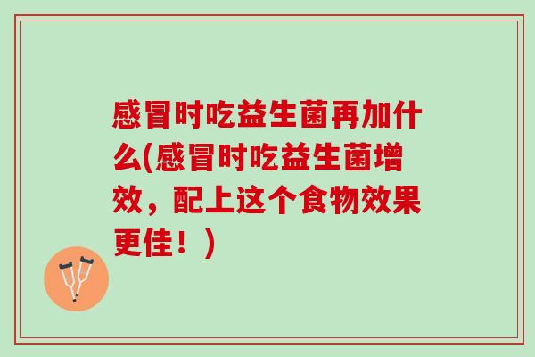 感冒时吃益生菌再加什么(感冒时吃益生菌增效，配上这个食物效果更佳！)