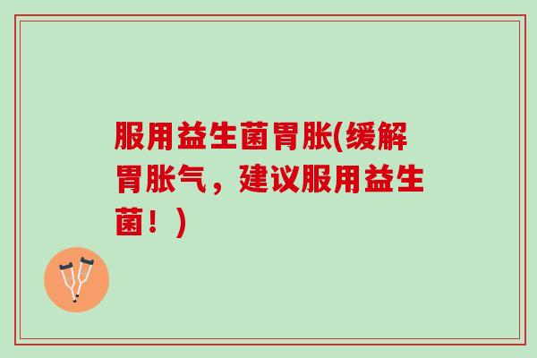 服用益生菌胃胀(缓解胃胀气，建议服用益生菌！)