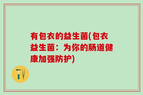 有包衣的益生菌(包衣益生菌：为你的肠道健康加强防护)